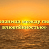 «В чём разница между любовью и влюблённостью»