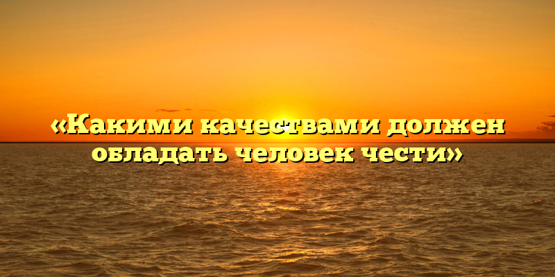 «Какими качествами должен обладать человек чести»