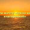 «Какую мечту можно назвать благородной»