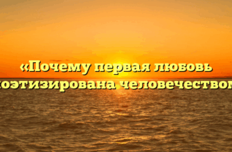 «Почему первая любовь опоэтизирована человечеством»