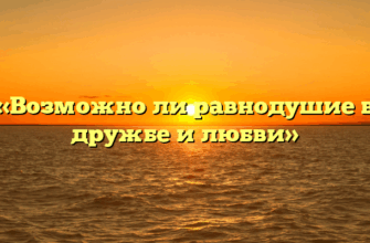 «Возможно ли равнодушие в дружбе и любви»