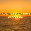 «Возможно ли всегда поступать по совести»