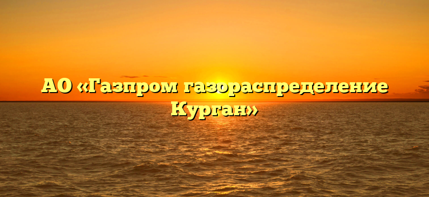 АО «Газпром газораспределение Курган»