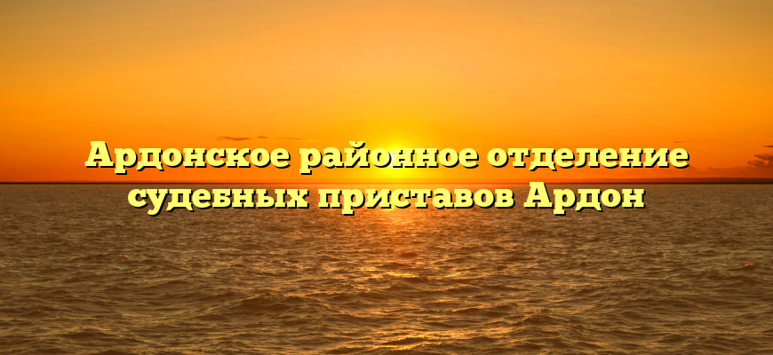 Ардонское районное отделение судебных приставов Ардон