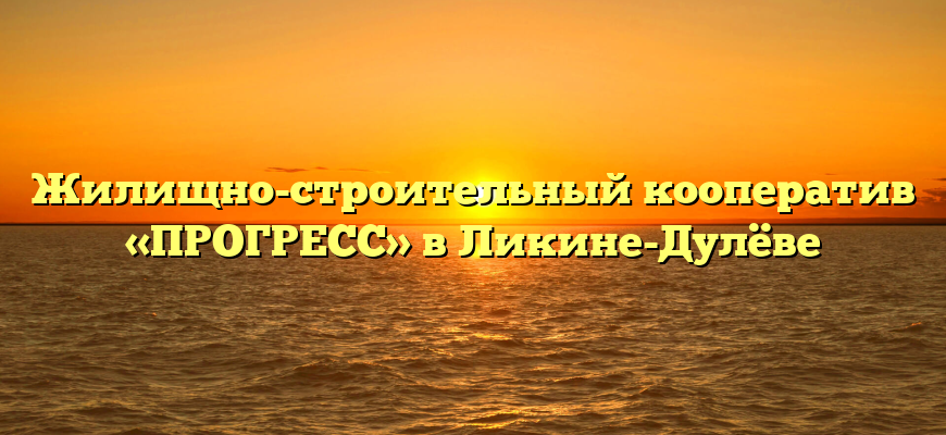 Жилищно-строительный кооператив «ПРОГРЕСС» в Ликине-Дулёве