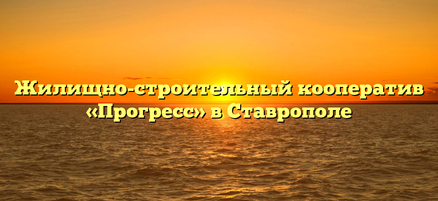 Жилищно-строительный кооператив «Прогресс» в Ставрополе