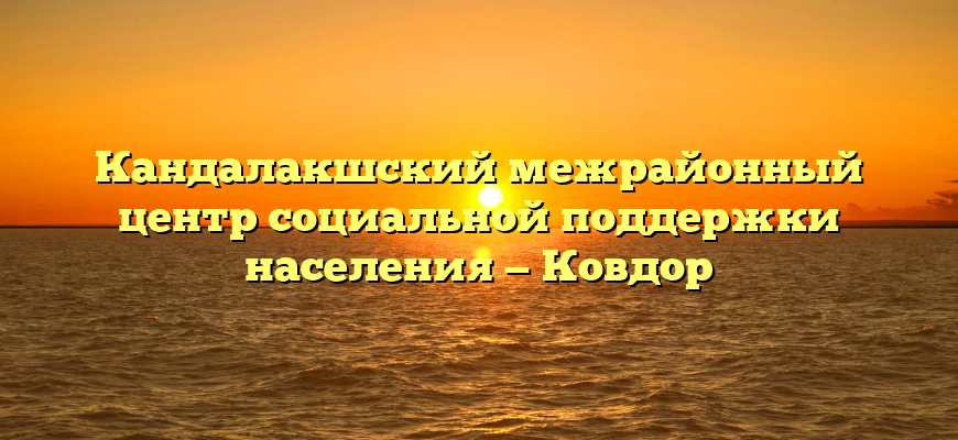 Кандалакшский межрайонный центр социальной поддержки населения — Ковдор