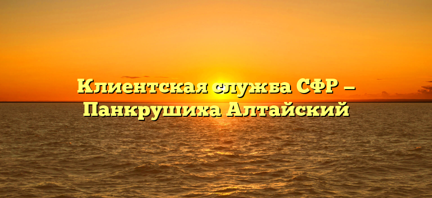 Клиентская служба СФР — Панкрушиха Алтайский