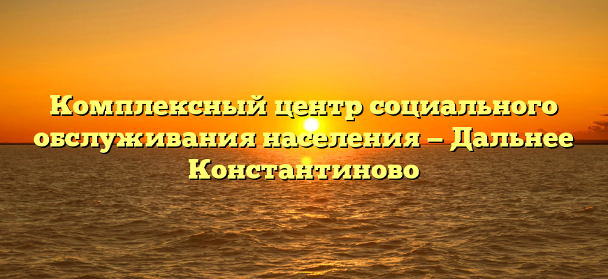 Комплексный центр социального обслуживания населения — Дальнее Константиново