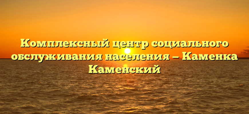 Комплексный центр социального обслуживания населения — Каменка Каменский