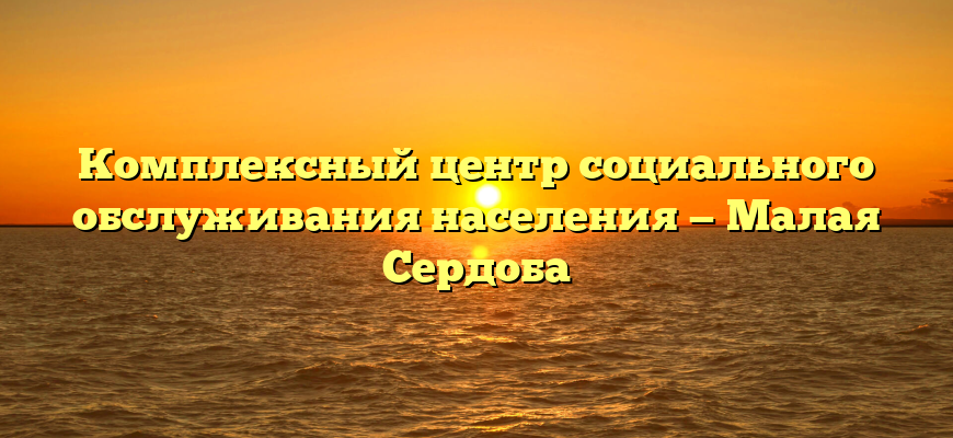 Комплексный центр социального обслуживания населения — Малая Сердоба