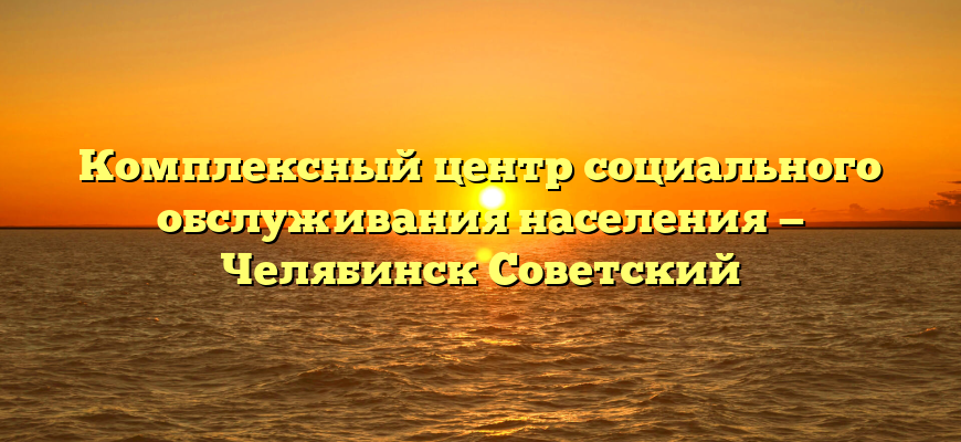 Комплексный центр социального обслуживания населения — Челябинск Советский