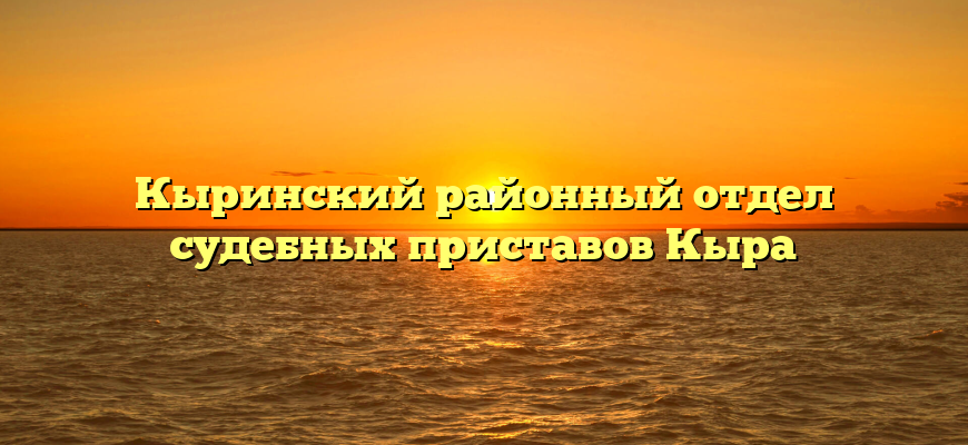 Кыринский районный отдел судебных приставов Кыра