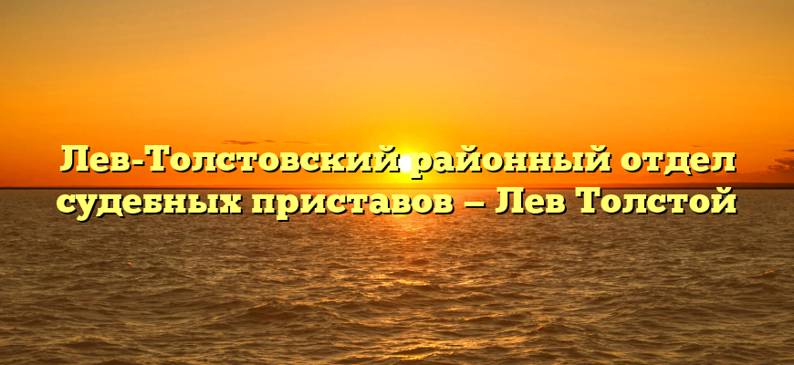 Лев-Толстовский районный отдел судебных приставов — Лев Толстой