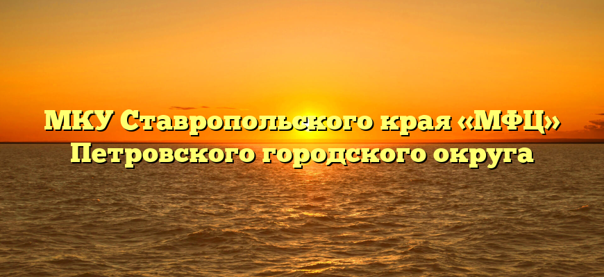 МКУ Ставропольского края «МФЦ» Петровского городского округа