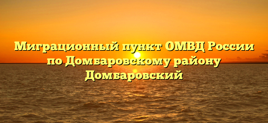 Миграционный пункт ОМВД России по Домбаровскому району Домбаровский