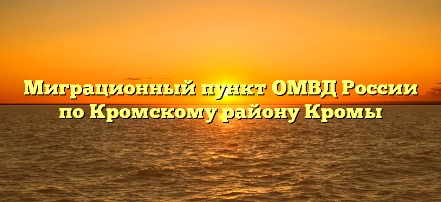 Миграционный пункт ОМВД России по Кромскому району Кромы