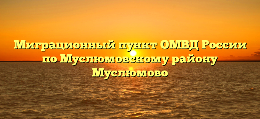 Миграционный пункт ОМВД России по Муслюмовскому району Муслюмово