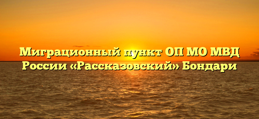 Миграционный пункт ОП МО МВД России «Рассказовский» Бондари