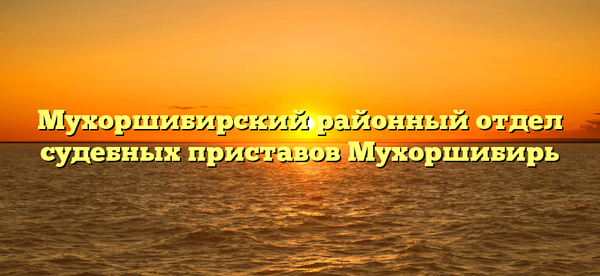 Мухоршибирский районный отдел судебных приставов Мухоршибирь