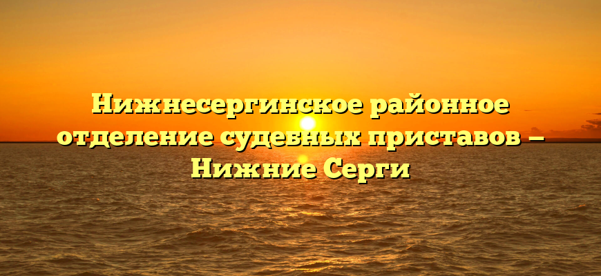 Нижнесергинское районное отделение судебных приставов — Нижние Серги