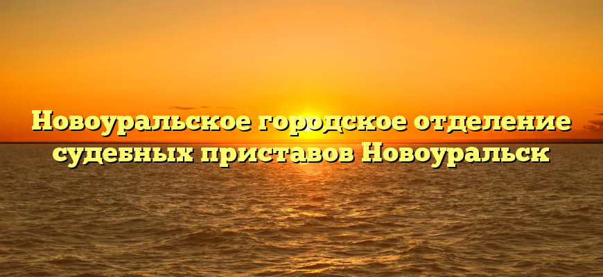 Новоуральское городское отделение судебных приставов Новоуральск