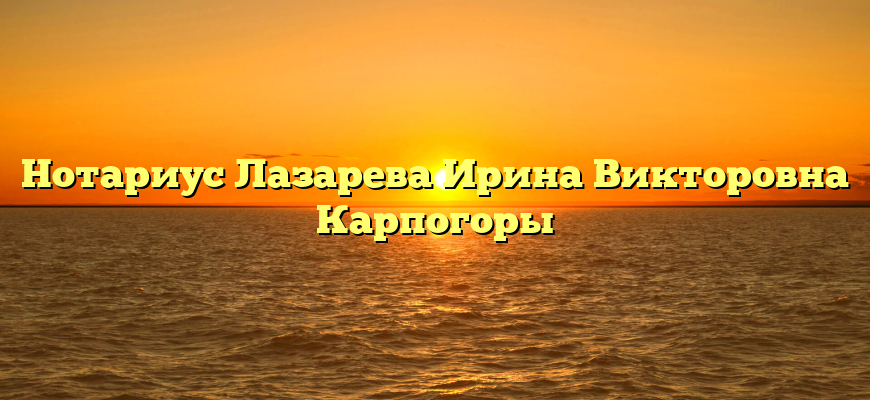 Нотариус Лазарева Ирина Викторовна Карпогоры