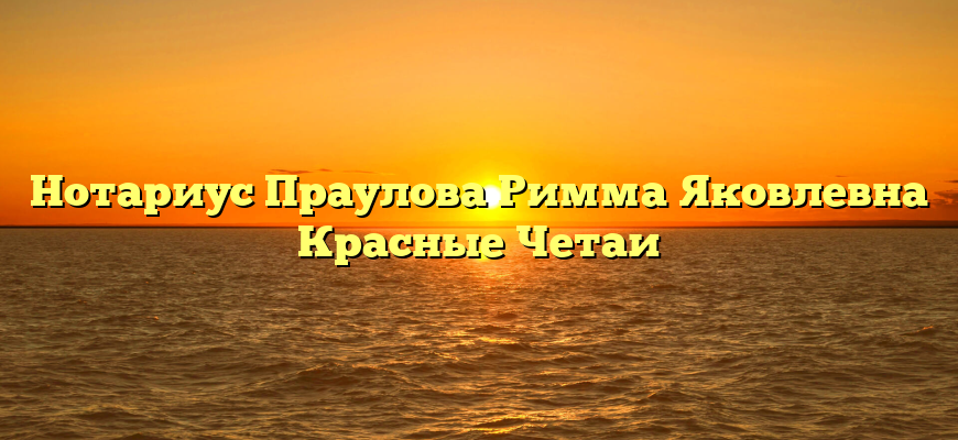 Нотариус Праулова Римма Яковлевна Красные Четаи