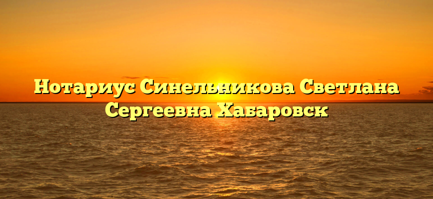 Нотариус Синельникова Светлана Сергеевна Хабаровск