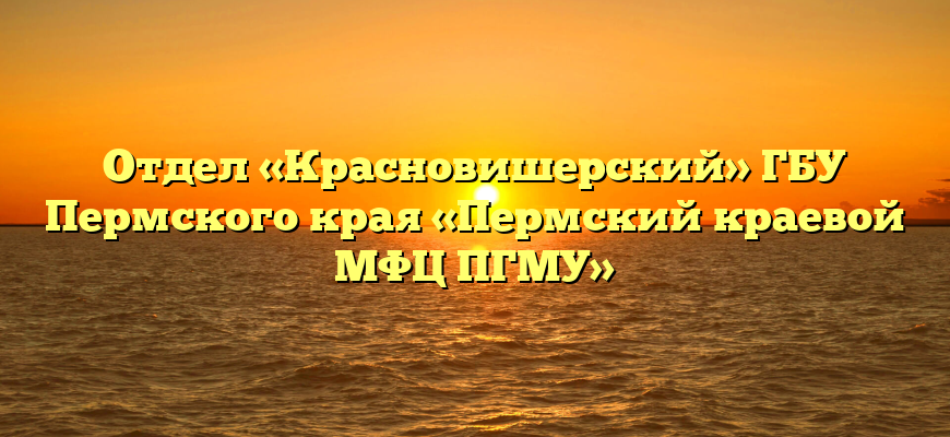 Отдел «Красновишерский» ГБУ Пермского края «Пермский краевой МФЦ ПГМУ»