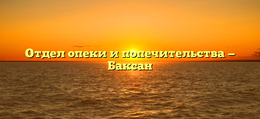 Отдел опеки и попечительства — Баксан