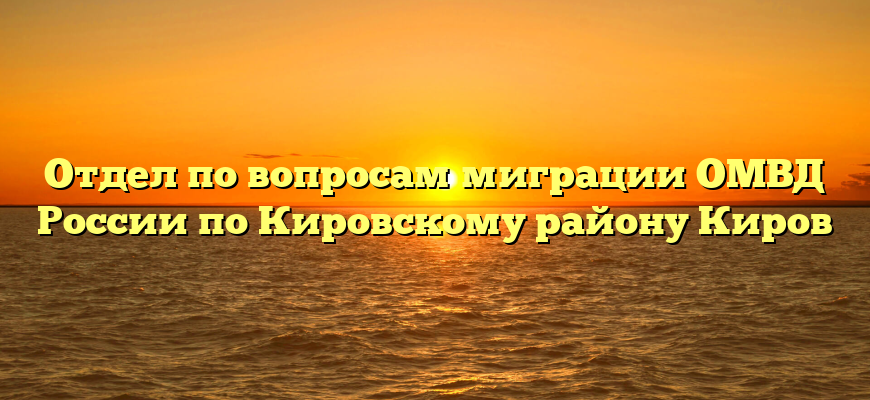 Отдел по вопросам миграции ОМВД России по Кировскому району Киров