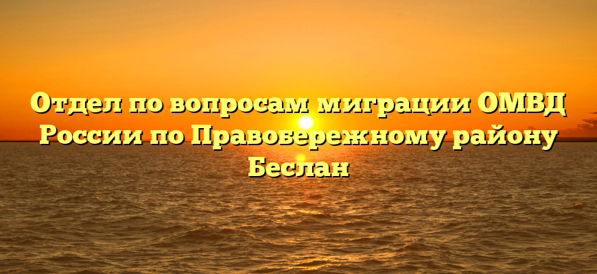 Отдел по вопросам миграции ОМВД России по Правобережному району Беслан