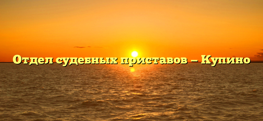 Отдел судебных приставов — Купино