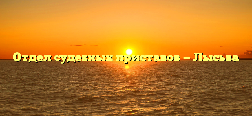 Отдел судебных приставов — Лысьва
