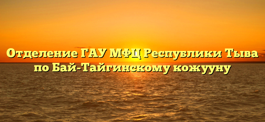 Отделение ГАУ МФЦ Республики Тыва по Бай-Тайгинскому кожууну