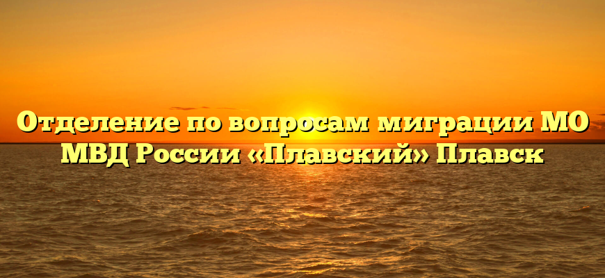 Отделение по вопросам миграции МО МВД России «Плавский» Плавск