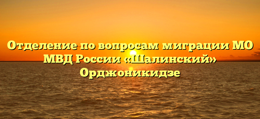 Отделение по вопросам миграции МО МВД России «Шалинский» Орджоникидзе