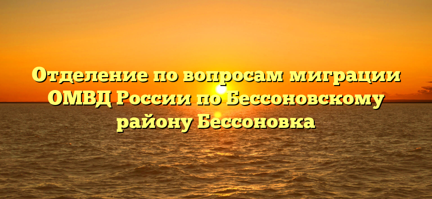Отделение по вопросам миграции ОМВД России по Бессоновскому району Бессоновка