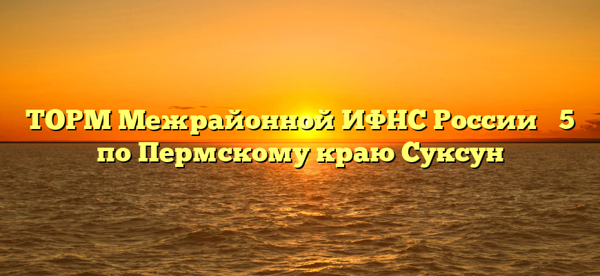 ТОРМ Межрайонной ИФНС России № 5 по Пермскому краю Суксун