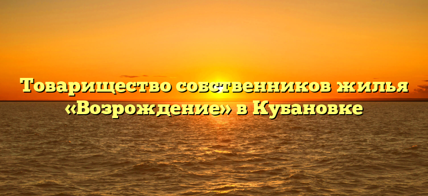 Товарищество собственников жилья «Возрождение» в Кубановке