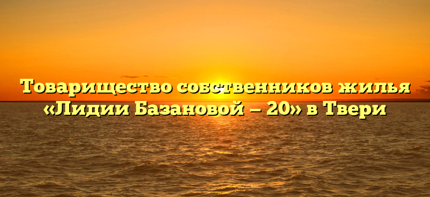 Товарищество собственников жилья «Лидии Базановой — 20» в Твери