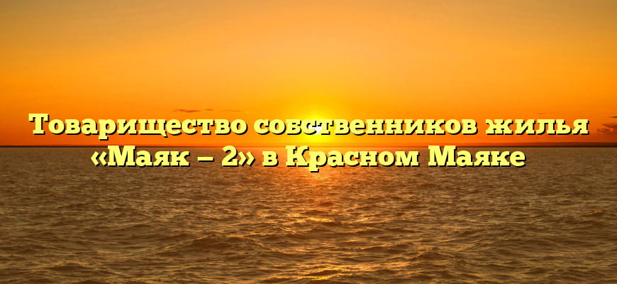 Товарищество собственников жилья «Маяк — 2» в Красном Маяке