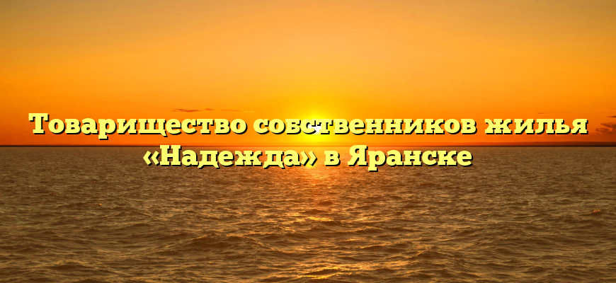 Товарищество собственников жилья «Надежда» в Яранске