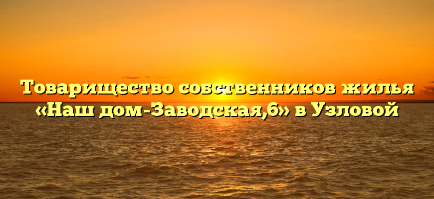 Товарищество собственников жилья «Наш дом-Заводская,6» в Узловой