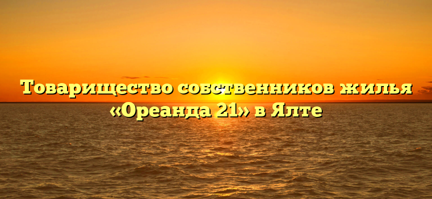 Товарищество собственников жилья «Ореанда 21» в Ялте