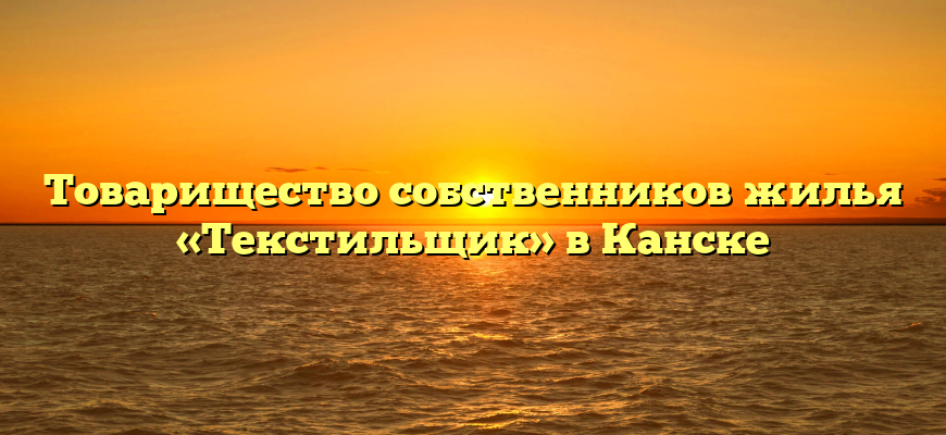 Товарищество собственников жилья «Текстильщик» в Канске