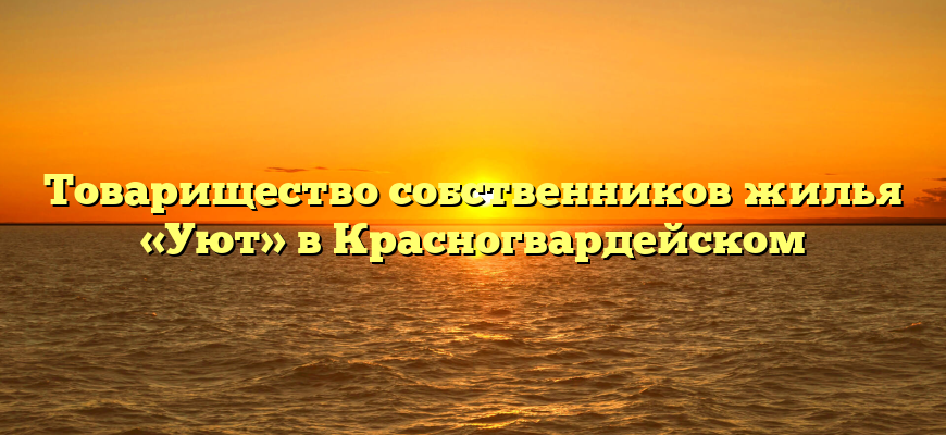 Товарищество собственников жилья «Уют» в Красногвардейском