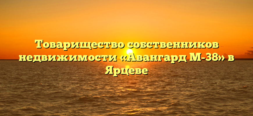 Товарищество собственников недвижимости «Авангард М-38» в Ярцеве