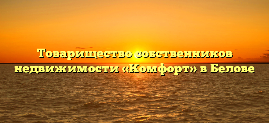 Товарищество собственников недвижимости «Комфорт» в Белове